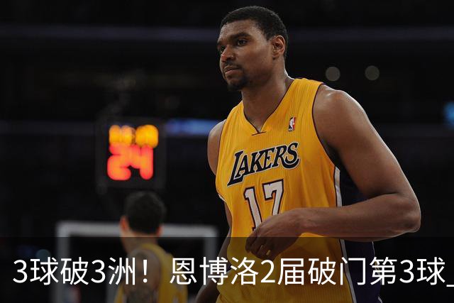3球破3洲！恩博洛2届破门第3球 队史唯6却难超沙奇里