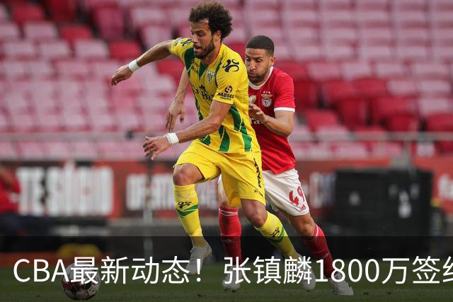 CBA最新动态！张镇麟1800万签约，范子铭离队，加盟劲旅